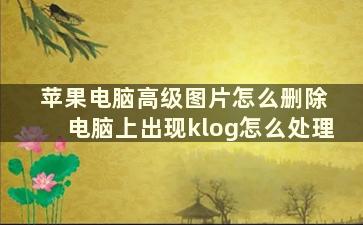 苹果电脑高级图片怎么删除 电脑上出现klog怎么处理